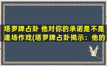 塔罗牌占卦 他对你的承诺是不是逢场作戏(塔罗牌占卦揭示：他的承诺是否真心，会不会只是表面功夫？)